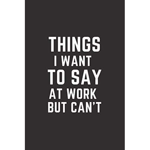 Things I Want To Say At Work But Can't: Blank Wide Lined Notebook Snarky Sarcastic Gag Funny Joke Gift For Officemate, Workmate, Colleague And Boss 120pages 6"X9" Size
