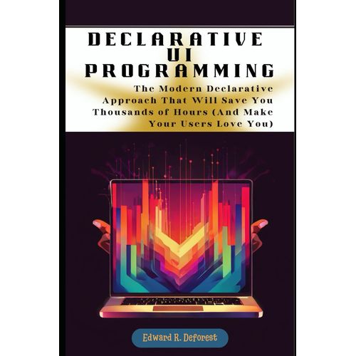 Declarative Ui Programming Made Easy: The Modern Declarative Approach That Will Save You Thousands Of Hours (And Make Your Users Love You)