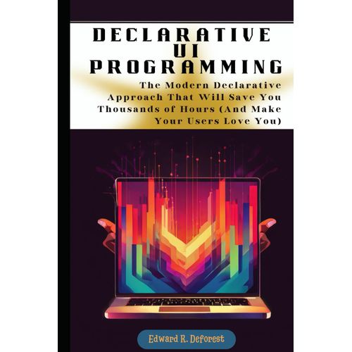 Declarative Ui Programming Made Easy: The Modern Declarative Approach That Will Save You Thousands Of Hours (And Make Your Users Love You)
