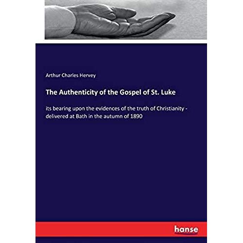 The Authenticity Of The Gospel Of St. Luke:Its Bearing Upon The Evidences Of The Truth Of Christianity - Delivered At Bath In The Autumn Of 1890