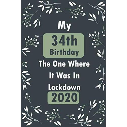 My 34th Birthday The One Where It Was In Lockdown 2020 Notebook Journal: Birthday Journal, 34 Year Old Notebook Composition Size (6x9) With Lined And Blank Pages, Perfect For Journal, Doodling, Sketch