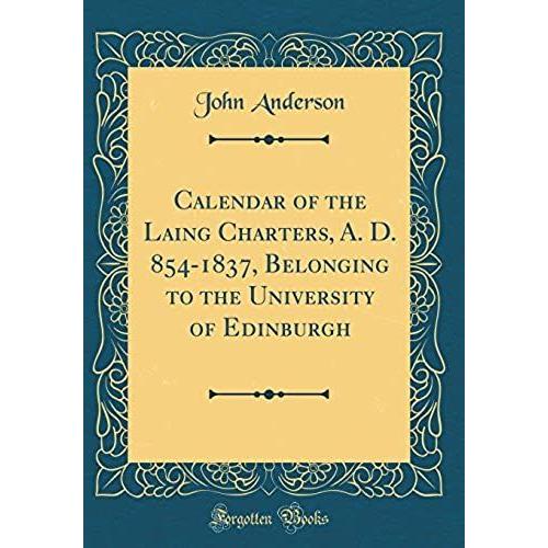 Calendar Of The Laing Charters, A. D. 854-1837, Belonging To The University Of Edinburgh (Classic Reprint)