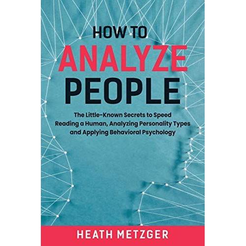 How To Analyze People: The Little-Known Secrets To Speed Reading A Human, Analyzing Personality Types And Applying Behavioral Psychology