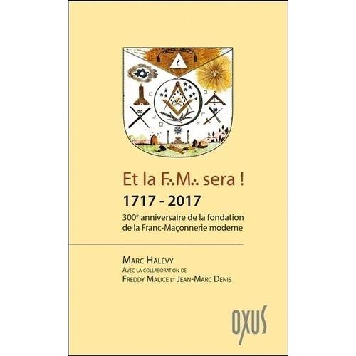 Et La F.M. Sera ! 1717-2017 - 300e Anniversaire De La Fondation De La Franc-Maçonnerie Moderne