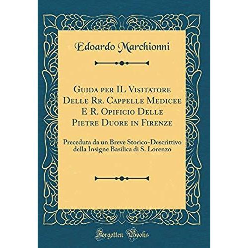 Guida Per Il Visitatore Delle Rr. Cappelle Medicee E R. Opificio Delle Pietre Duore In Firenze: Preceduta Da Un Breve Storico-Descrittivo Della Insigne Basilica Di S. Lorenzo (Classic Reprint)