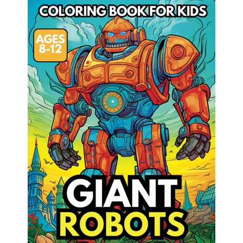 Giant Robots Coloring Book For Kids: A Big Coloring Book Of Giant Robots For Boys And Girls Ages 8 To 12