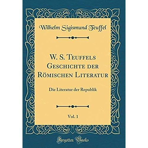 W. S. Teuffels Geschichte Der Roemischen Literatur, Vol. 1: Die Literatur Der Republik (Classic Reprint)