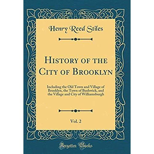 History Of The City Of Brooklyn, Vol. 2: Including The Old Town And Village Of Brooklyn, The Town Of Bushwick, And The Village And City Of Williamsburgh (Classic Reprint)