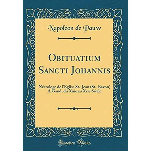 Obituatium Sancti Johannis: Nécrologe De L'église St.-Jean (St.-Bavon) A Gand, Du Xiiie Au Xvie Siècle (Classic Reprint)