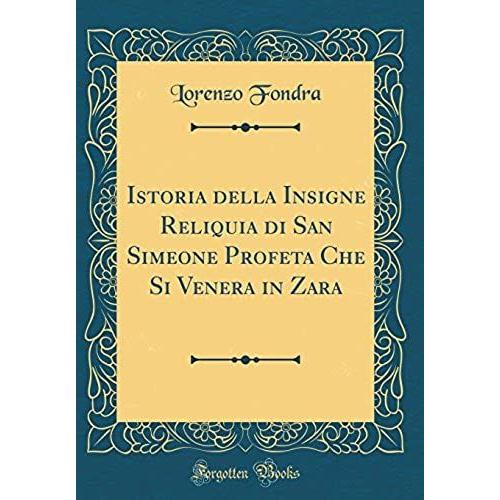 Istoria Della Insigne Reliquia Di San Simeone Profeta Che Si Venera In Zara (Classic Reprint)