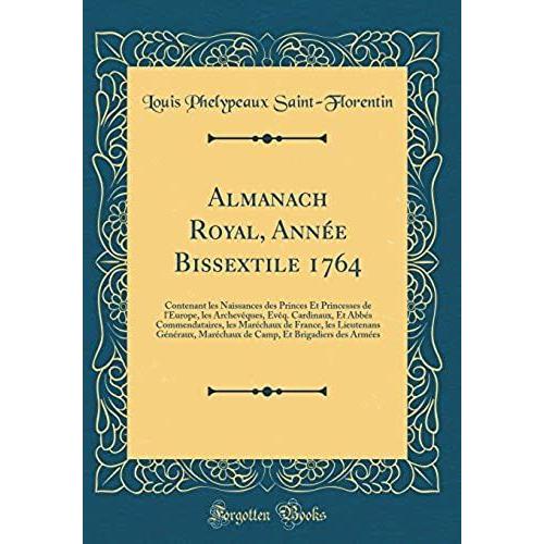 Almanach Royal, Année Bissextile 1764: Contenant Les Naissances Des Princes Et Princesses De L'europe, Les Archevèques, Evèq. Cardinaux, Et Abbés Commendataires, Les Maréchaux De France, Les Lieutenan