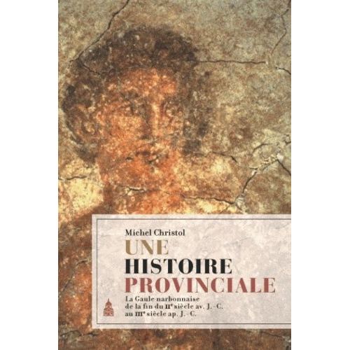 Une Histoire Provinciale - La Gaule Narbonnaise De La Fin Du Iie Siècle Avant J-C Au Iiie Siècle Après J-C