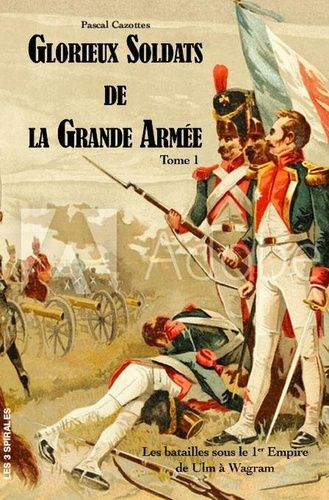 Glorieux Soldats De La Grande Armée - Tome 1, Les Batailles Sous Le Ier Empire De Ulm À Wagram (1805-1809)