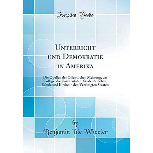 Unterricht Und Demokratie In Amerika: Die Quellen Der Oeffentlichen Meinung, Das College, Die Universitaeten, Studentenleben, Schule Und Kirche In Den Vereinigten Staaten (Classic Reprint)