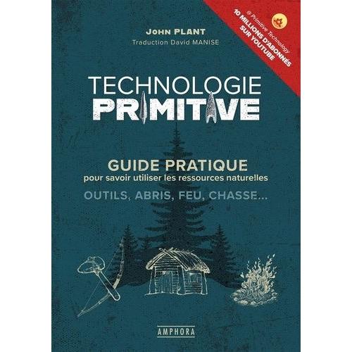 Technologie Primitive - Guide Pratique Pour Savoir Utiliser Les Ressources Naturelles : Outils, Abris, Feu, Chasse