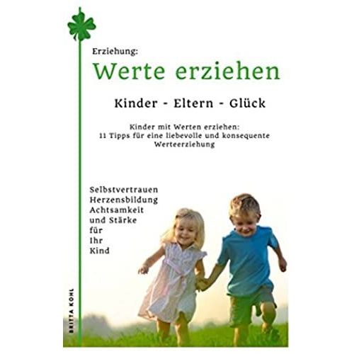 Erziehung: Kinder-Eltern-Glueck - Kinder Mit Werten Erziehen: 11 Tipps Fuer Eine Liebevolle Und Konsequente Werteerziehung: Selbstvertrauen, Achtsamkeit, Staerke Und Herzensbildung Fuer Ihre Kinder