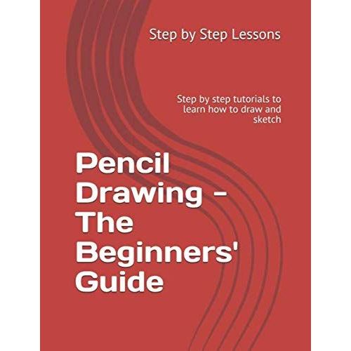 Pencil Drawing - The Beginners' Guide: Step By Step Tutorials To Learn How To Draw And Sketch