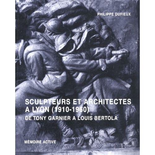 Sculpteurs Et Architectes À Lyon (1910-1960) - De Tony Garnier À Louis Bertola