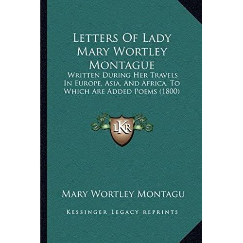 Letters Of Lady Mary Wortley Montague: Written During Her Travels In Europe, Asia, And Africa, To Which Are Added Poems (1800)