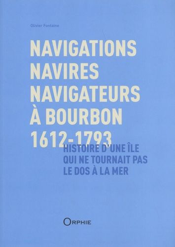 Navigations, Navires, Navigateurs À Bourbon, 1612-1793 - Histoire D'une Île Qui Ne Tournait Pas Le Dos À La Mer