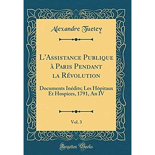 L'assistance Publique À Paris Pendant La Révolution, Vol. 3: Documents Inédits; Les Hôpitaux Et Hospices, 1791, An Iv (Classic Reprint)