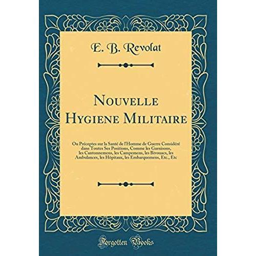 Nouvelle Hygiene Militaire: Ou Préceptes Sur La Santé De L'homme De Guerre Considéré Dans Toutes Ses Positions, Comme Les Garnisons, Les Cantonnemens, Les Campemens, Les Bivouacs, Les Ambulances, Les