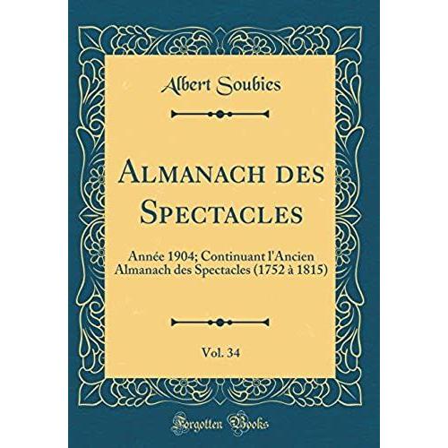 Almanach Des Spectacles, Vol. 34: Année 1904; Continuant L'ancien Almanach Des Spectacles (1752 À 1815) (Classic Reprint)