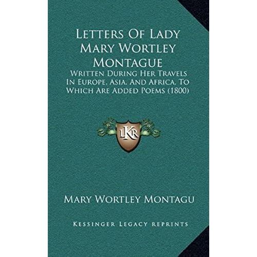 Letters Of Lady Mary Wortley Montague: Written During Her Travels In Europe, Asia, And Africa, To Which Are Added Poems (1800)