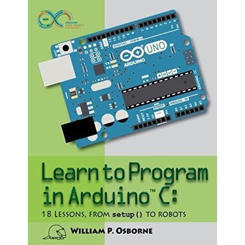 Learn To Program In Arduino C: 18 Lessons, From Setup() To Robots