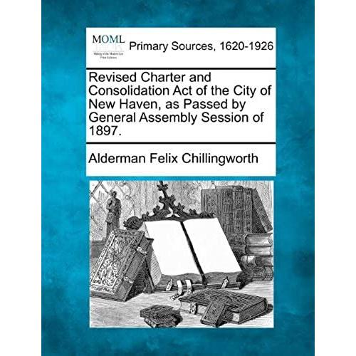 Revised Charter And Consolidation Act Of The City Of New Haven, As Passed By General Assembly Session Of 1897.