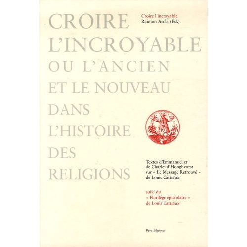 Croire L'incroyable Ou L'ancien Et Le Nouveau Dans L'histoire Des Religions - Textes Sur Le Message Retrouvé De Louis Cattiaux Suivi Du Florilège Epistolaire