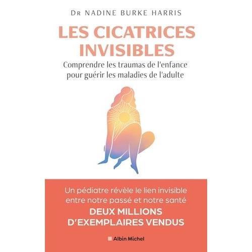 Les Cicatrices Invisibles - Se Libérer Des Traumas De L'enfance Pour Guérir Les Maladies De L'adulte