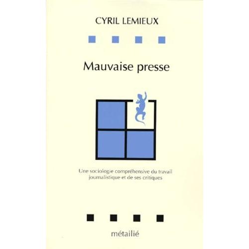 Mauvaise Presse - Une Sociologie Compréhensive Du Travail Journalistique Et De Ses Critiques