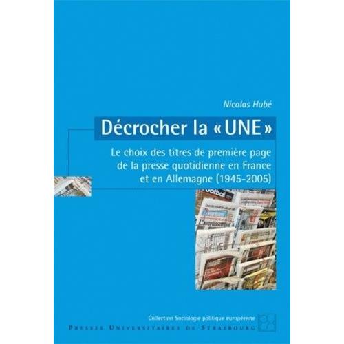 Décrocher La "Une - Le Choix Des Titres De Première Page De La Presse Quotidienne En France Et En Allemagne (1945-2005)