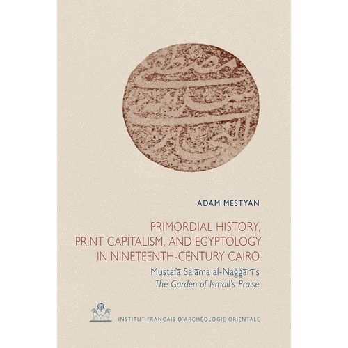 Primordial History, Print Capitalism, And Egyptology In Nineteenth-Century Cairo - Mustafa Salama Al-Naggari's The Garden Of Ismail's Praise