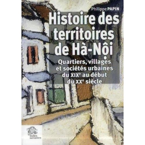 Histoire Des Territoires De Hà-Nôi - Quartiers, Villages Et Sociétés Urbaines Du Xixe Au Début Du Xxe Siècle