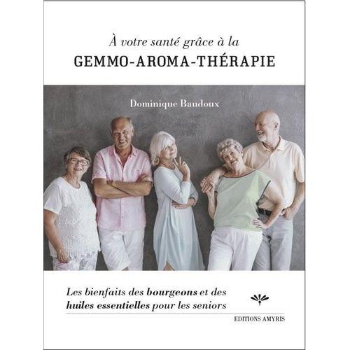 A Votre Santé Grâce À La Gemmo-Aroma-Thérapie - Les Bienfaits Des Bourgeons Et Des Huiles Essentielles Pour Les Seniors