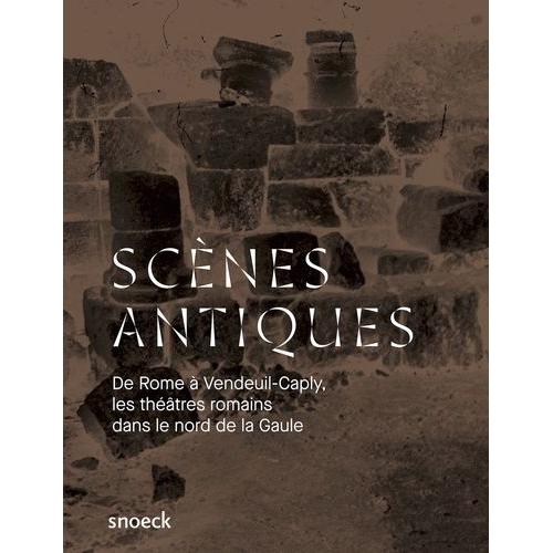 Scènes Antiques - De Rome À Vandeuil-Caply : Une Histoire Des Théâtres Romains Dans Le Nord De La Gaule