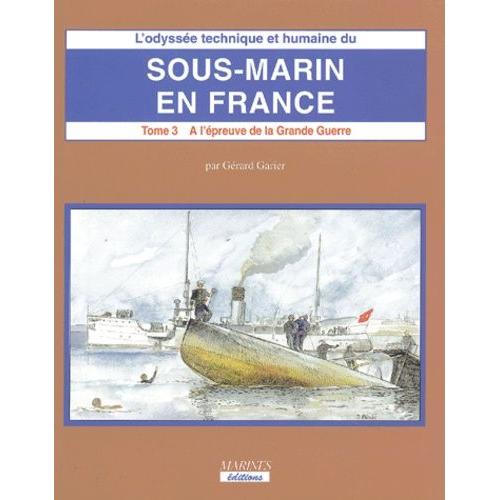 L'odyssée Technique Et Humaine Du Sous-Marin En France - Tome 3, A L'épreuve De La Grande Guerre