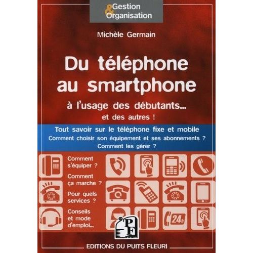 Du Téléphone Au Smartphone À L'usage Des Débutants - Et Des Autres ! - Tout Savoir Sur Le Téléphone Fixe Et Mobile - Comment Choisir Son Équipement Et Ses Abonnements ? Comment Les Gérer ?