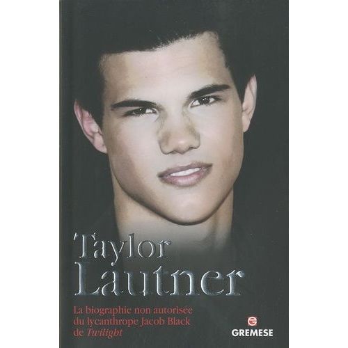 Taylor Lautner - La Biographie Non Autorisée Du Lycanthrope Jacob Black De Twilight