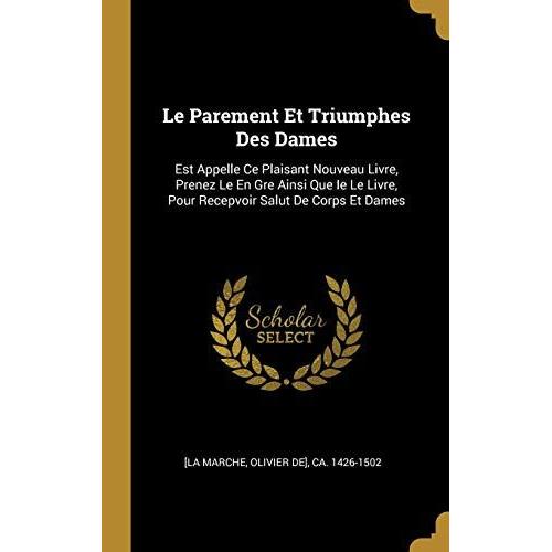 Le Parement Et Triumphes Des Dames: Est Appelle Ce Plaisant Nouveau Livre, Prenez Le En Gre Ainsi Que Ie Le Livre, Pour Recepvoir Salut De Corps Et Dames