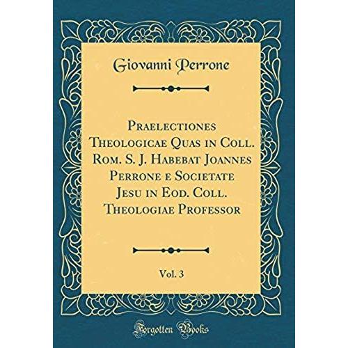 Praelectiones Theologicae Quas In Coll. Rom. S. J. Habebat Joannes Perrone E Societate Jesu In Eod. Coll. Theologiae Professor, Vol. 3 (Classic Reprint)