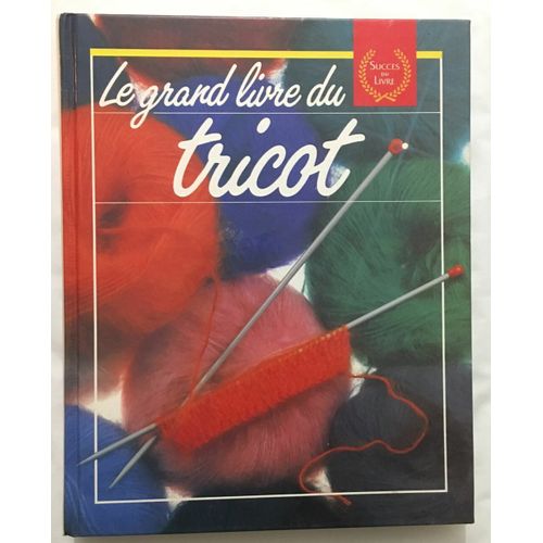 Le Grand Livre Du Tricot : Les Techniques Les Points Ouvrages Et Conseils Pratiques Et Tours De M
