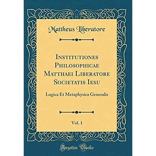 Institutiones Philosophicae Matthaei Liberatore Societatis Iesu, Vol. 1: Logica Et Metaphysica Generalis (Classic Reprint)