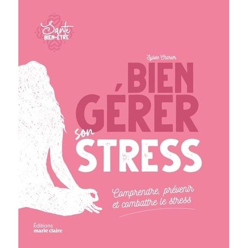 Bien Gérer Son Stress - Comprendre, Prévenir Et Combattre Le Stress