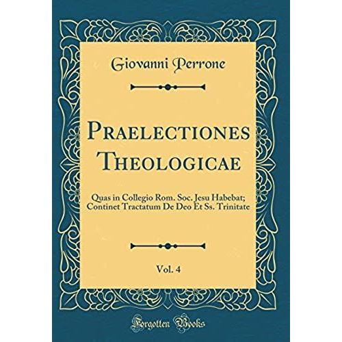 Praelectiones Theologicae, Vol. 4: Quas In Collegio Rom. Soc. Jesu Habebat; Continet Tractatum De Deo Et Ss. Trinitate (Classic Reprint)