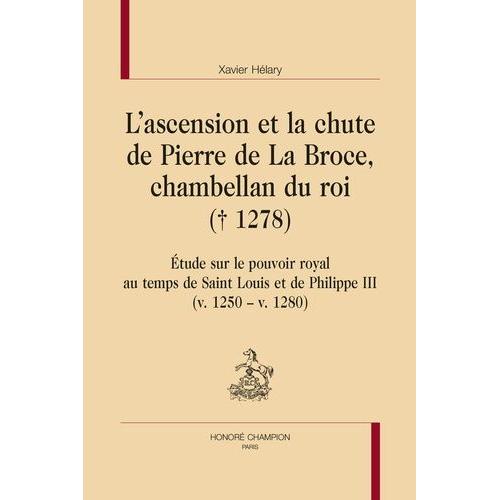 L'ascension Et La Chute De Pierre De La Broce, Chambellan Du Roi (+ 1278) - Etude Sur Le Pouvoir Royal Au Temps De Saint Louis Et De Philippe Iii (V. 1250 - V. 1280)
