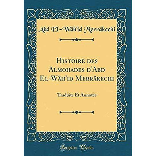 Histoire Des Almohades D'abd El-W H'id Merr Kechi: Traduite Et Annot E (Classic Reprint)