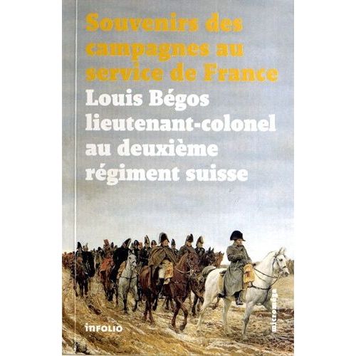 Souvenirs Des Campagnes Du Lieutenant-Colonel Louis Bégos - Ancien Capitaine-Adjudant-Major Au Deuxième Régiment Suisse Au Service De France